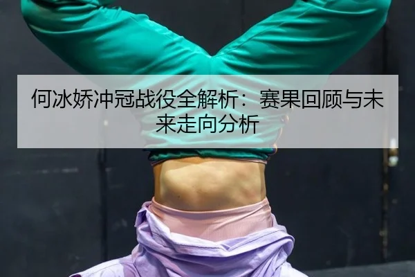 何冰娇冲冠战役全解析：赛果回顾与未来走向分析