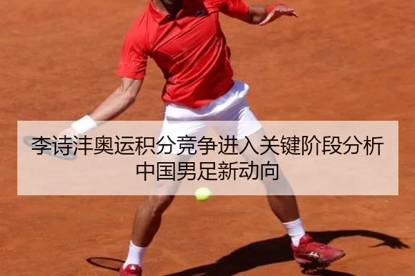 李诗沣奥运积分竞争进入关键阶段分析中国男足新动向