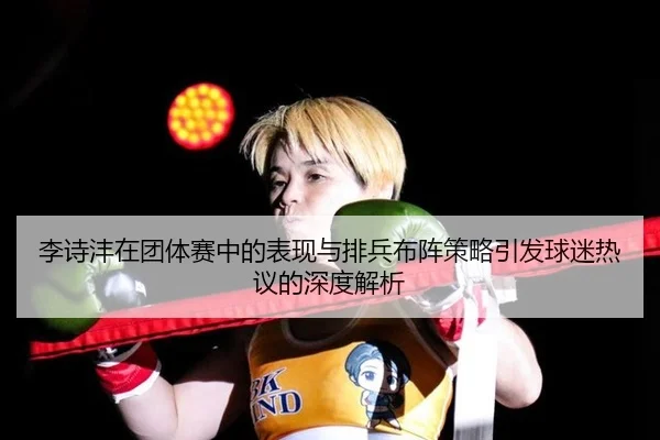 李诗沣在团体赛中的表现与排兵布阵策略引发球迷热议的深度解析